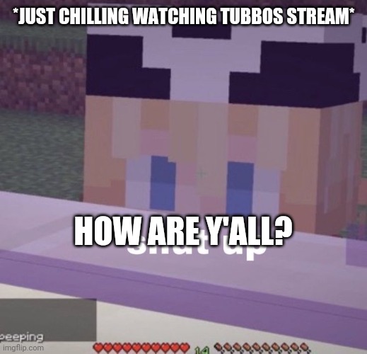 Tubbo shut up | *JUST CHILLING WATCHING TUBBOS STREAM*; HOW ARE Y'ALL? | image tagged in tubbo shut up | made w/ Imgflip meme maker