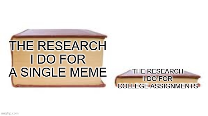 Memes are research intensive sometimes | THE RESEARCH I DO FOR COLLEGE ASSIGNMENTS; THE RESEARCH I DO FOR A SINGLE MEME | image tagged in big book small book,research | made w/ Imgflip meme maker