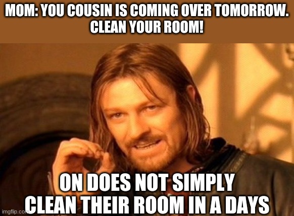 This literally just happened to me | MOM: YOU COUSIN IS COMING OVER TOMORROW.
CLEAN YOUR ROOM! ON DOES NOT SIMPLY CLEAN THEIR ROOM IN A DAYS | image tagged in memes,one does not simply,cleaning,spring cleaning,bedroom | made w/ Imgflip meme maker