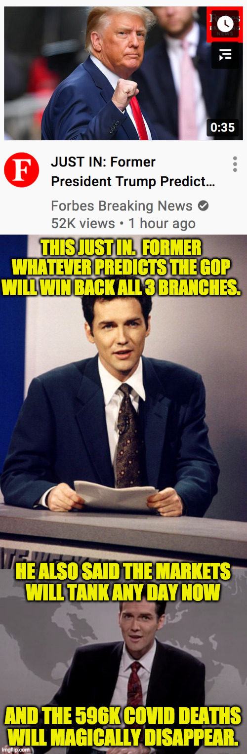 Sponge-don imagination  ( : | THIS JUST IN.  FORMER
WHATEVER PREDICTS THE GOP
WILL WIN BACK ALL 3 BRANCHES. HE ALSO SAID THE MARKETS
WILL TANK ANY DAY NOW; AND THE 596K COVID DEATHS
WILL MAGICALLY DISAPPEAR. | image tagged in norm macdonald,norm macdonald weekend update,memes,former whatever,imagination | made w/ Imgflip meme maker