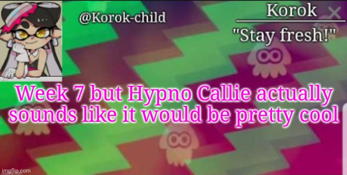 I just thought of this | Week 7 but Hypno Callie actually sounds like it would be pretty cool | image tagged in ugh | made w/ Imgflip meme maker