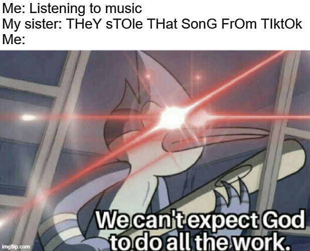 we can't expect god to do all the work |  Me: Listening to music
My sister: THeY sTOle THat SonG FrOm TIktOk
Me: | image tagged in we can't expect god to do all the work,tiktok sucks,memes,funny,the truth,justice | made w/ Imgflip meme maker