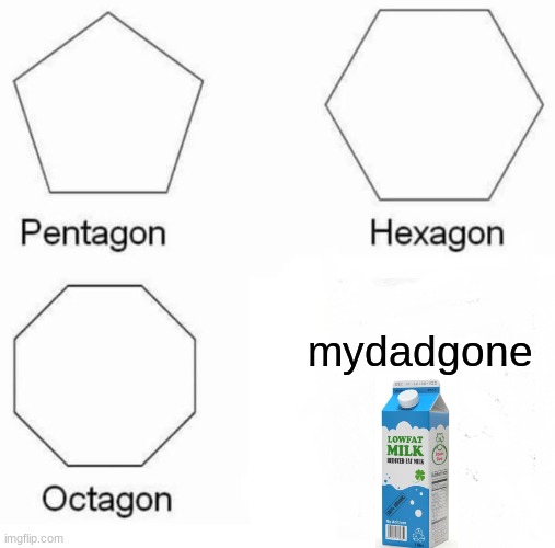 Pentagon Hexagon Octagon Meme |  mydadgone | image tagged in memes,pentagon hexagon octagon | made w/ Imgflip meme maker