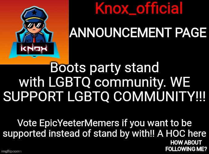 All Hail EpicYeeterMemers!! | Boots party stand with LGBTQ community. WE SUPPORT LGBTQ COMMUNITY!!! Vote EpicYeeterMemers if you want to be supported instead of stand by with!! A HOC here | image tagged in knox_official announcement page | made w/ Imgflip meme maker
