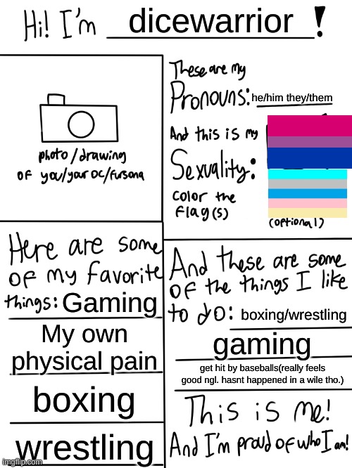 Just realized there is an animatesexual flag so im just gonna add that in there- | dicewarrior; he/him they/them; Gaming; boxing/wrestling; My own physical pain; gaming; get hit by baseballs(really feels good ngl. hasnt happened in a wile tho.); boxing; wrestling | image tagged in lgbtq stream account profile | made w/ Imgflip meme maker