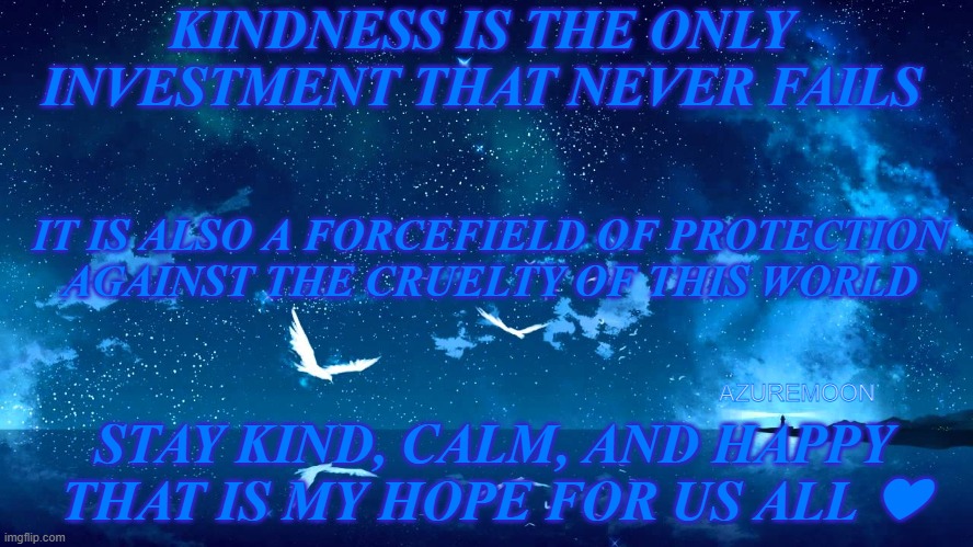 JOY IN KINDNESS, KINDNESS IN JOY |  KINDNESS IS THE ONLY INVESTMENT THAT NEVER FAILS; IT IS ALSO A FORCEFIELD OF PROTECTION
 AGAINST THE CRUELTY OF THIS WORLD; AZUREMOON; STAY KIND, CALM, AND HAPPY THAT IS MY HOPE FOR US ALL ❤ | image tagged in happy,shield,be kind,protection,hope,inspirational memes | made w/ Imgflip meme maker