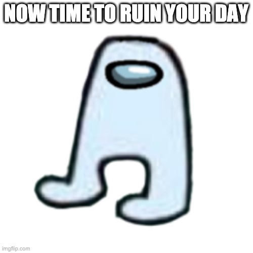 AMOGUS | NOW TIME TO RUIN YOUR DAY | image tagged in amogus | made w/ Imgflip meme maker