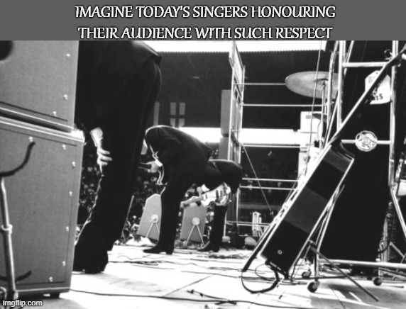 The Beatles | IMAGINE TODAY'S SINGERS HONOURING THEIR AUDIENCE WITH SUCH RESPECT | image tagged in the beatles,respect | made w/ Imgflip meme maker