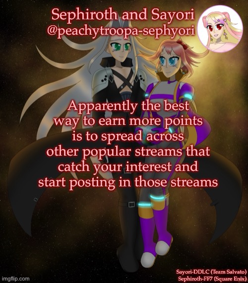 Sayori and Sephiroth | Apparently the best way to earn more points is to spread across other popular streams that catch your interest and start posting in those streams | image tagged in sayori and sephiroth | made w/ Imgflip meme maker