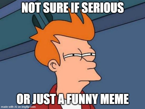 Futurama Fry | NOT SURE IF SERIOUS; OR JUST A FUNNY MEME | image tagged in memes,futurama fry | made w/ Imgflip meme maker