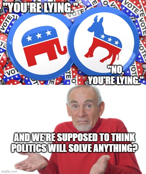 "YOU'RE LYING."; "NO, YOU'RE LYING."; AND WE'RE SUPPOSED TO THINK POLITICS WILL SOLVE ANYTHING? | image tagged in republicans and democrats together,guess i'll die | made w/ Imgflip meme maker