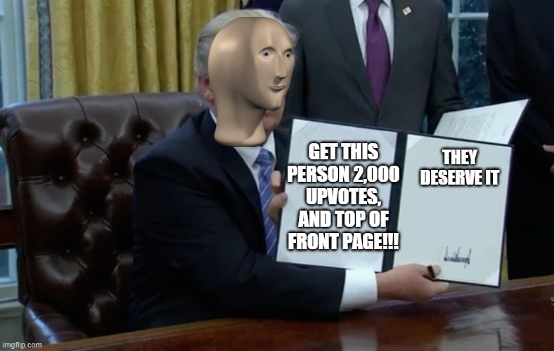 Executive Order Trump | THEY DESERVE IT GET THIS PERSON 2,000 UPVOTES, AND TOP OF FRONT PAGE!!! | image tagged in executive order trump | made w/ Imgflip meme maker