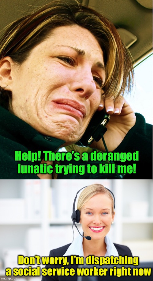 Defunding police and redirecting money to social services | Help! There’s a deranged lunatic trying to kill me! Don’t worry, I’m dispatching a social service worker right now | image tagged in crying on phone,receptionist on the phone,police | made w/ Imgflip meme maker