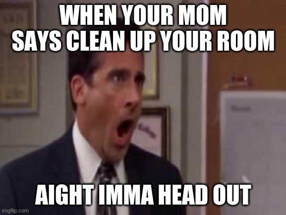 mom | WHEN YOUR MOM SAYS CLEAN UP YOUR ROOM; AIGHT IMMA HEAD OUT | image tagged in no god no god please no | made w/ Imgflip meme maker