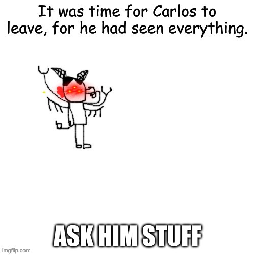 Carlos attempts to commit self deletus 2.0.mp4 | ASK HIM STUFF | image tagged in carlos attempts to commit self deletus 2 0 mp4 | made w/ Imgflip meme maker