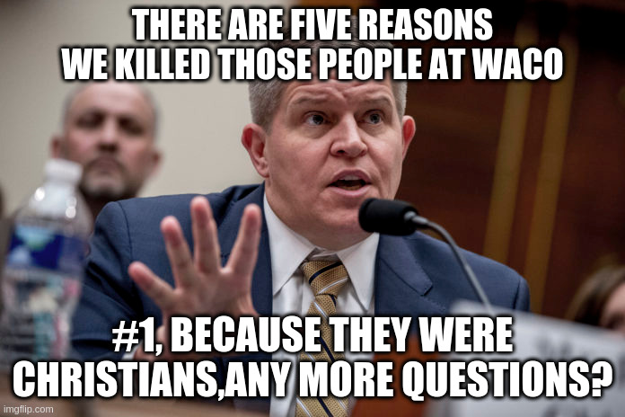 Anti Christ | THERE ARE FIVE REASONS WE KILLED THOSE PEOPLE AT WACO; #1, BECAUSE THEY WERE CHRISTIANS,ANY MORE QUESTIONS? | image tagged in the murderer,communist socialist | made w/ Imgflip meme maker