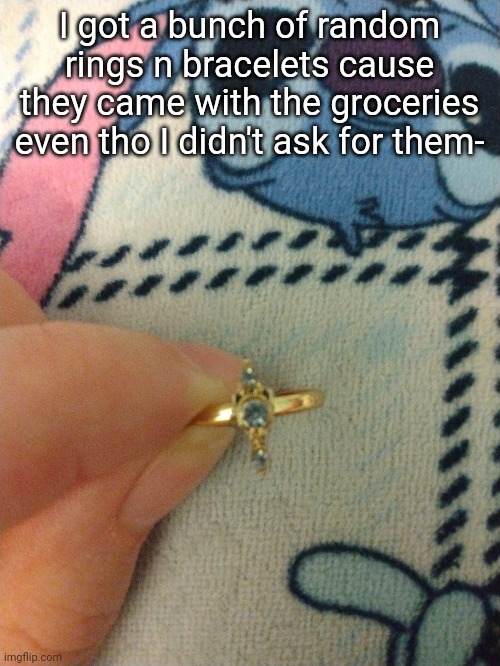 I got a bunch of random rings n bracelets cause they came with the groceries even tho I didn't ask for them- | made w/ Imgflip meme maker