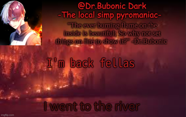 ye | I'm back fellas; I went to the river | image tagged in yes i am a pyromaniac | made w/ Imgflip meme maker