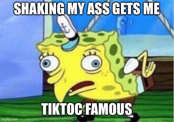 Mocking Spongebob Meme | SHAKING MY ASS GETS ME; TIKTOC FAMOUS | image tagged in memes,mocking spongebob | made w/ Imgflip meme maker