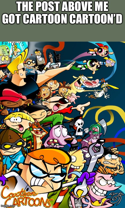 THE POST ABOVE ME GOT CARTOON CARTOON’D | made w/ Imgflip meme maker