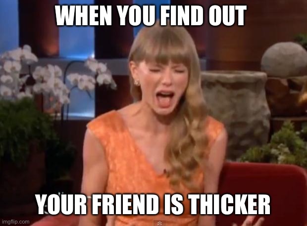 Taylor Swift Mad | WHEN YOU FIND OUT; YOUR FRIEND IS THICKER | image tagged in taylor swift mad | made w/ Imgflip meme maker