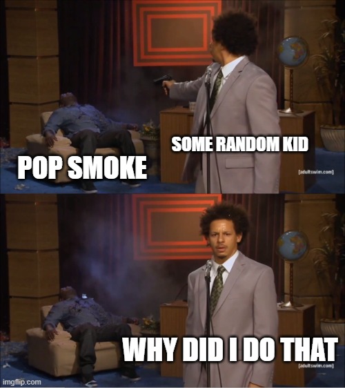 Who killed pop smoke | SOME RANDOM KID; POP SMOKE; WHY DID I DO THAT | image tagged in dark humor | made w/ Imgflip meme maker