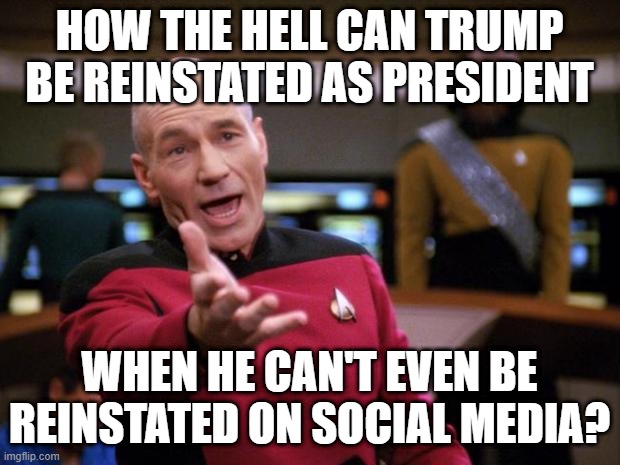 Trump Reinstatement | HOW THE HELL CAN TRUMP BE REINSTATED AS PRESIDENT; WHEN HE CAN'T EVEN BE REINSTATED ON SOCIAL MEDIA? | image tagged in patrick stewart why the hell | made w/ Imgflip meme maker