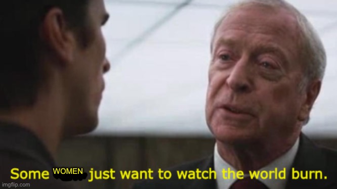 Some men just want to watch the world burn | WOMEN | image tagged in some men just want to watch the world burn | made w/ Imgflip meme maker