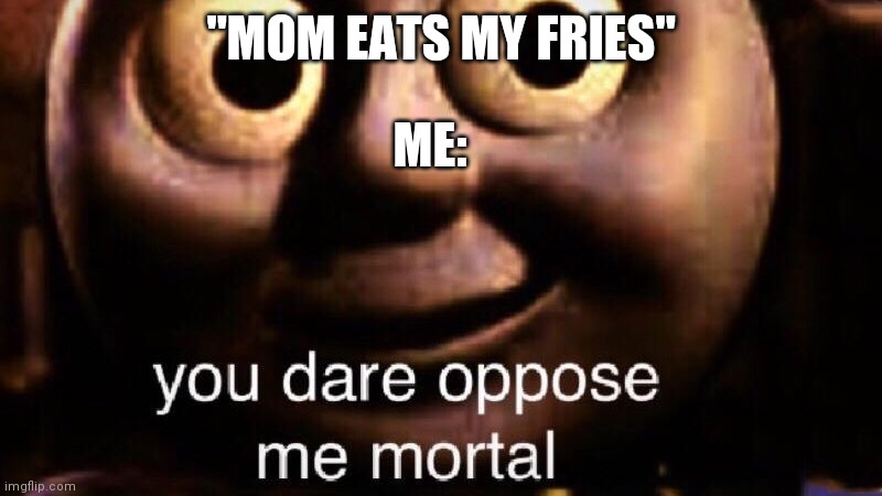 You dare oppose me mortal | "MOM EATS MY FRIES"; ME: | image tagged in you dare oppose me mortal | made w/ Imgflip meme maker