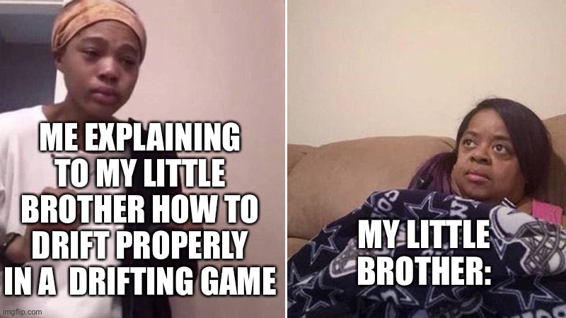 Me explaining to my mom | ME EXPLAINING TO MY LITTLE BROTHER HOW TO DRIFT PROPERLY IN A  DRIFTING GAME; MY LITTLE BROTHER: | image tagged in me explaining to my mom | made w/ Imgflip meme maker