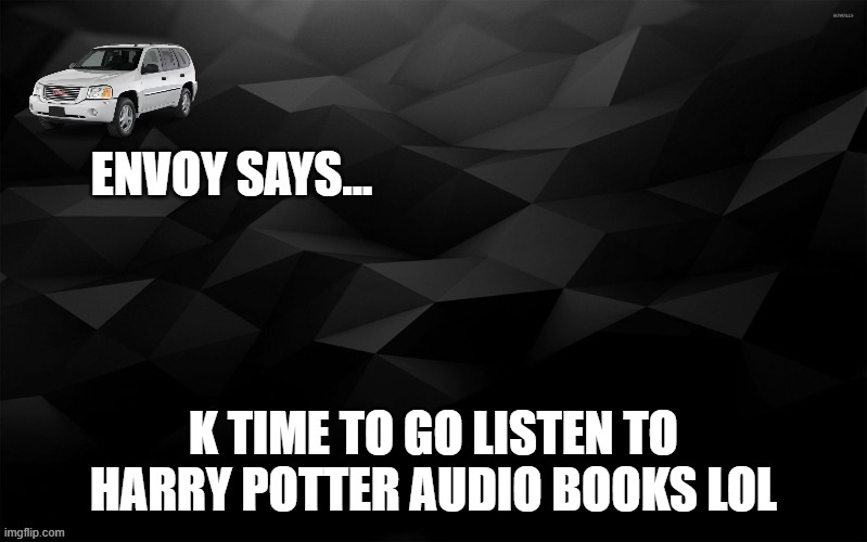 night | K TIME TO GO LISTEN TO HARRY POTTER AUDIO BOOKS LOL | image tagged in envoy says | made w/ Imgflip meme maker