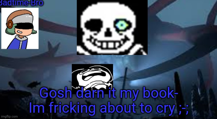 Its about pearl harbor and- | Gosh darn it my book-
Im fricking about to cry ;-; | image tagged in badtime-bro's new announcement | made w/ Imgflip meme maker