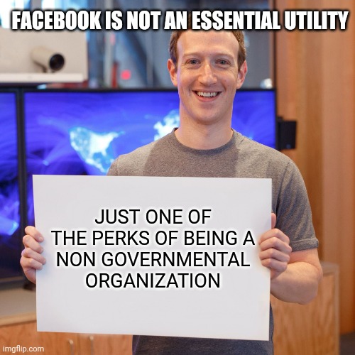 Mark Zuckerberg Blank Sign | FACEBOOK IS NOT AN ESSENTIAL UTILITY JUST ONE OF THE PERKS OF BEING A
NON GOVERNMENTAL
ORGANIZATION | image tagged in mark zuckerberg blank sign | made w/ Imgflip meme maker