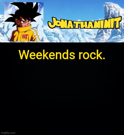 jonathaninit GT | Weekends rock. | image tagged in jonathaninit gt | made w/ Imgflip meme maker