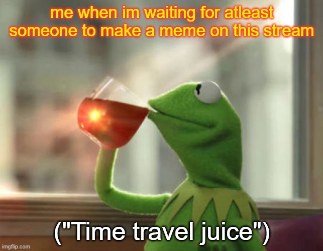 wow | me when im waiting for atleast someone to make a meme on this stream; ("Time travel juice") | image tagged in memes,but that's none of my business neutral | made w/ Imgflip meme maker
