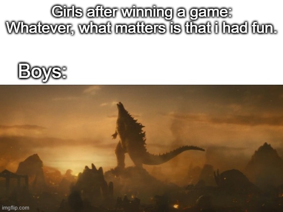 boys vs girls | Girls after winning a game: Whatever, what matters is that i had fun. Boys: | image tagged in godzilla,boys vs girls | made w/ Imgflip meme maker