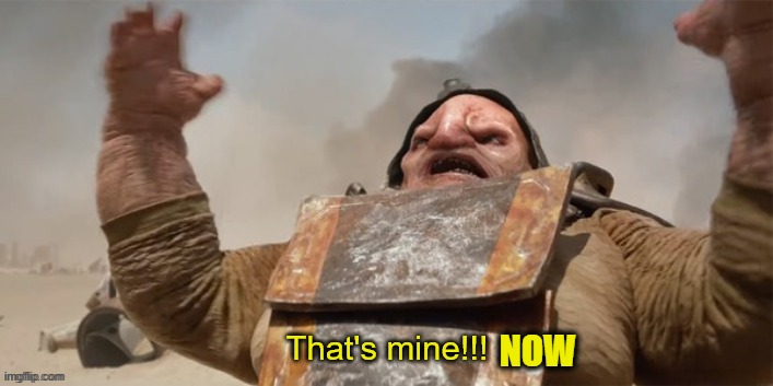 Unkar Plutt "That's mine!!!" | NOW | image tagged in unkar plutt that's mine | made w/ Imgflip meme maker