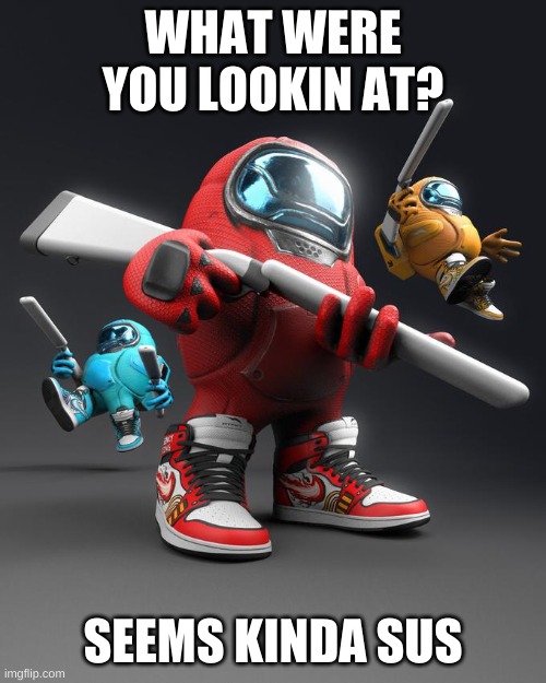 AirPod Shotty | WHAT WERE YOU LOOKIN AT? SEEMS KINDA SUS | image tagged in airpod shotty | made w/ Imgflip meme maker
