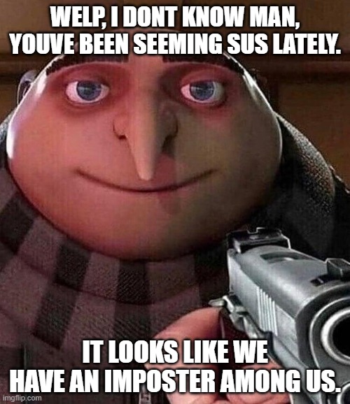 Yes. | WELP, I DONT KNOW MAN, YOUVE BEEN SEEMING SUS LATELY. IT LOOKS LIKE WE HAVE AN IMPOSTER AMONG US. | image tagged in gru pointing gun | made w/ Imgflip meme maker