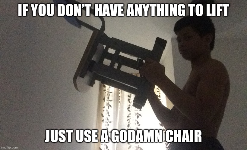 IF YOU DON’T HAVE ANYTHING TO LIFT; JUST USE A GODAMN CHAIR | made w/ Imgflip meme maker