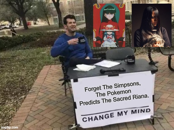The Pokemon Predicts The Sacred Riana?! | Forget The Simpsons, The Pokemon Predicts The Sacred Riana. | image tagged in memes,change my mind,the sacred riana,pokemon | made w/ Imgflip meme maker