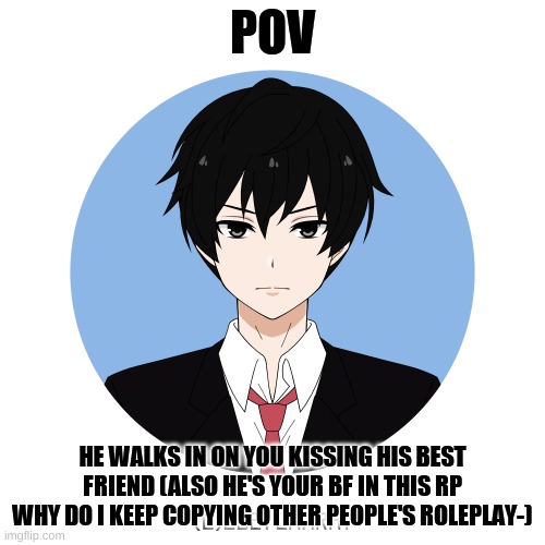 idk either too | POV; HE WALKS IN ON YOU KISSING HIS BEST FRIEND (ALSO HE'S YOUR BF IN THIS RP WHY DO I KEEP COPYING OTHER PEOPLE'S ROLEPLAY-) | image tagged in idk either too | made w/ Imgflip meme maker