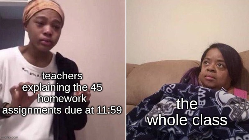 TRUUUU | teachers explaining the 45 homework assignments due at 11:59; the whole class | image tagged in me explaining to my mom | made w/ Imgflip meme maker
