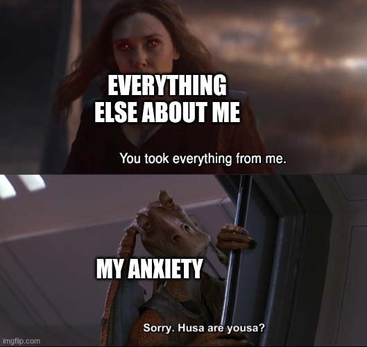 mesa supa big scared |  EVERYTHING ELSE ABOUT ME; MY ANXIETY | image tagged in you took everything from me - i don't even know who you are,star wars prequels,you took everything from me,jar jar binks | made w/ Imgflip meme maker