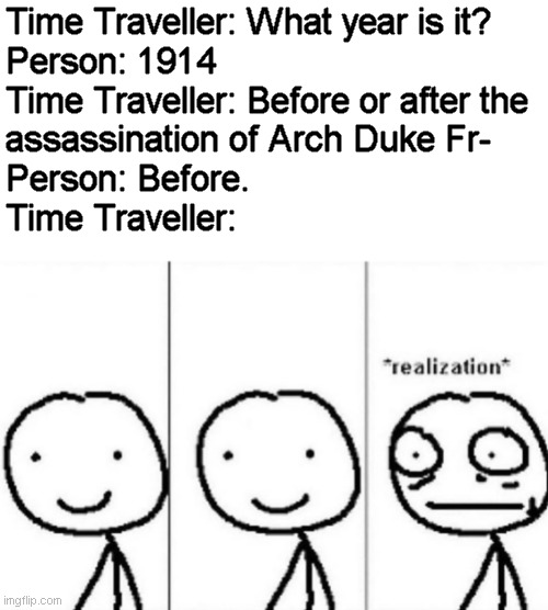 *WW1 flashbacks* | Time Traveller: What year is it?
Person: 1914
Time Traveller: Before or after the
assassination of Arch Duke Fr-
Person: Before.
Time Travel | image tagged in realization,memes,world war i | made w/ Imgflip meme maker
