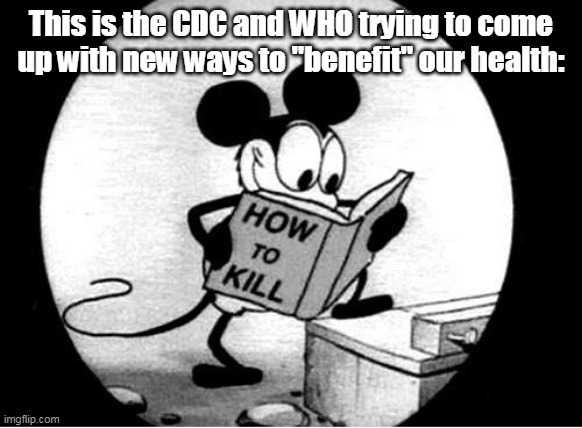 How to Kill with Mickey Mouse | This is the CDC and WHO trying to come up with new ways to "benefit" our health: | image tagged in how to kill with mickey mouse,cdc,who,harm,politics,facts | made w/ Imgflip meme maker