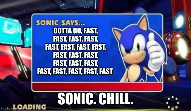 Sonic Says | GOTTA GO, FAST, FAST, FAST, FAST, FAST, FAST, FAST, FAST, FAST, FAST, FAST, FAST, FAST, FAST, FAST, FAST, FAST, FAST, FAST; SONIC. CHILL. | image tagged in sonic says,sonic the hedgehog | made w/ Imgflip meme maker