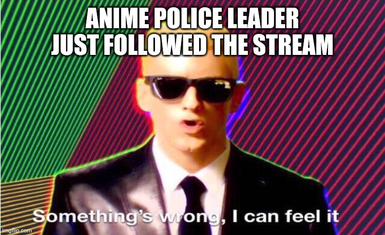 Oh shit here we go. FIGHT! | ANIME POLICE LEADER JUST FOLLOWED THE STREAM | image tagged in something s wrong | made w/ Imgflip meme maker