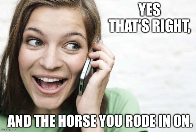 GFYS | YES THAT’S RIGHT, AND THE HORSE YOU RODE IN ON. | image tagged in lady,phone | made w/ Imgflip meme maker