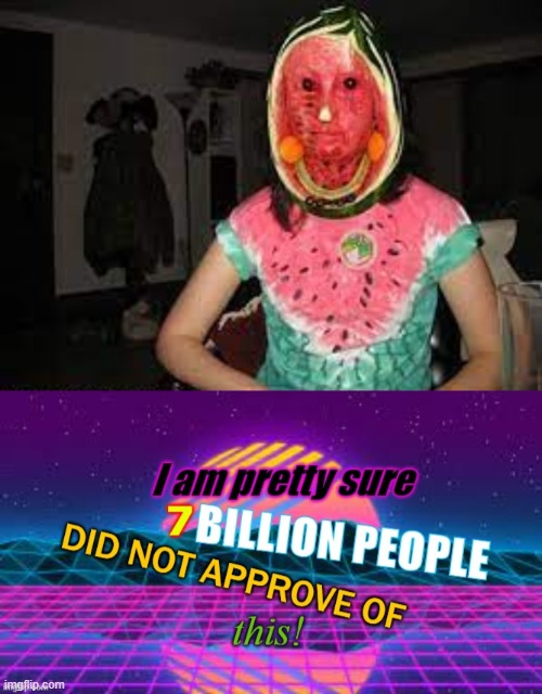 This doesn't make me wanna eat watermelons | image tagged in i am pretty sure 7 billion people did not approve this,watermelons,cursed image | made w/ Imgflip meme maker